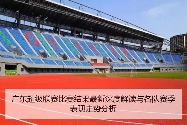 广东超级联赛比赛结果最新深度解读与各队赛季表现走势分析