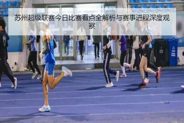 苏州超级联赛今日比赛看点全解析与赛事进程深度观察