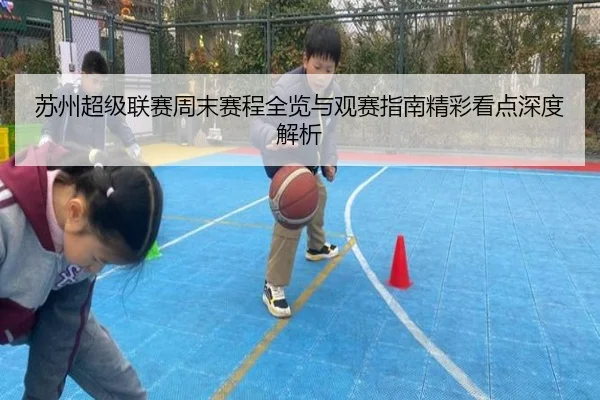 苏州超级联赛周末赛程全览与观赛指南精彩看点深度解析