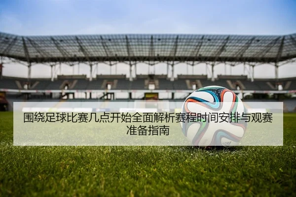 围绕足球比赛几点开始全面解析赛程时间安排与观赛准备指南
