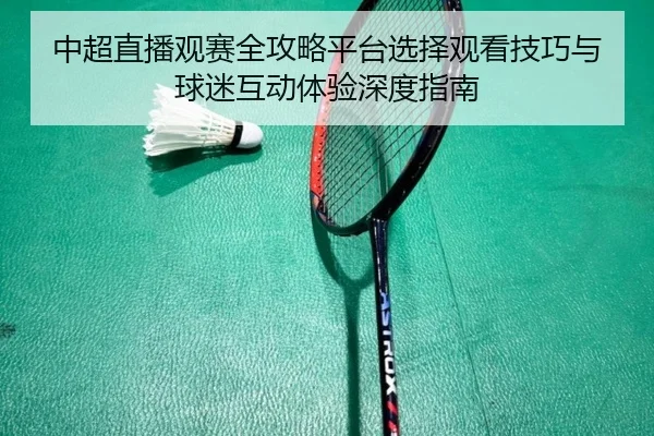 中超直播观赛全攻略平台选择观看技巧与球迷互动体验深度指南 - 新闻资讯相关报道缩略图