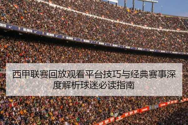 西甲联赛回放观看平台技巧与经典赛事深度解析球迷必读指南